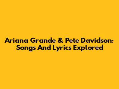 Ariana Grande & Pete Davidson: Songs And Lyrics Explored