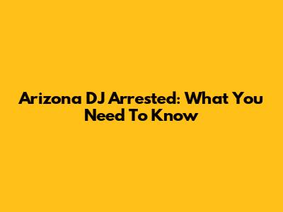 Arizona DJ Arrested: What You Need To Know