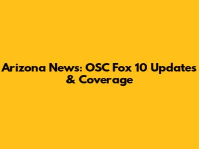 Arizona News: OSC Fox 10 Updates & Coverage