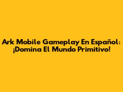 Ark Mobile Gameplay En Español: ¡Domina El Mundo Primitivo!