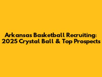 Arkansas Basketball Recruiting: 2025 Crystal Ball & Top Prospects