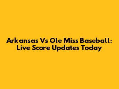 Arkansas Vs Ole Miss Baseball: Live Score Updates Today