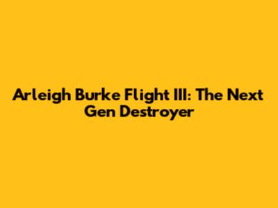 Arleigh Burke Flight III: The Next Gen Destroyer
