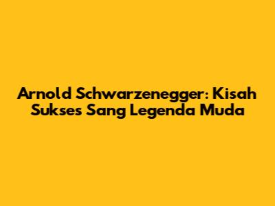 Arnold Schwarzenegger: Kisah Sukses Sang Legenda Muda
