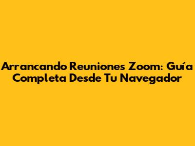 Arrancando Reuniones Zoom: Guía Completa Desde Tu Navegador