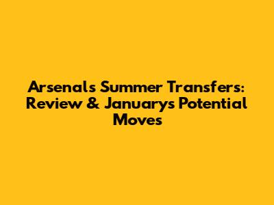 Arsenal's Summer Transfers: Review & January's Potential Moves
