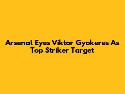 Arsenal Eyes Viktor Gyokeres As Top Striker Target