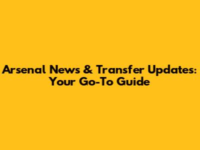 Arsenal News & Transfer Updates: Your Go-To Guide