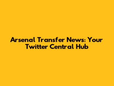 Arsenal Transfer News: Your Twitter Central Hub