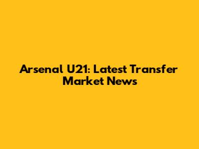 Arsenal U21: Latest Transfer Market News