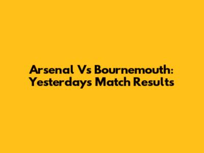 Arsenal Vs Bournemouth: Yesterday's Match Results