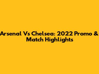 Arsenal Vs Chelsea: 2022 Promo & Match Highlights