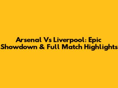 Arsenal Vs Liverpool: Epic Showdown & Full Match Highlights