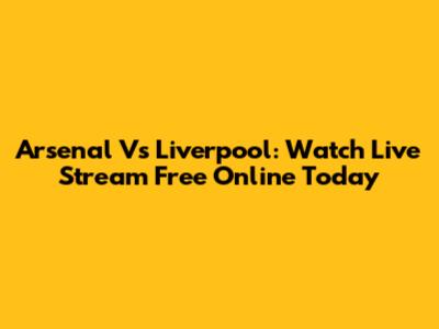 Arsenal Vs Liverpool: Watch Live Stream Free Online Today
