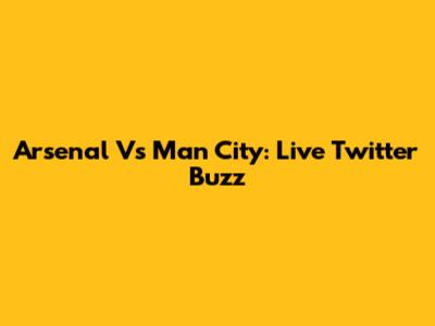 Arsenal Vs Man City: Live Twitter Buzz