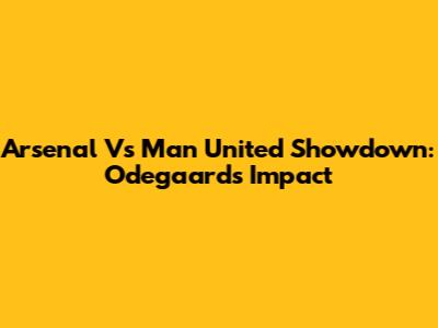Arsenal Vs Man United Showdown: Odegaard's Impact
