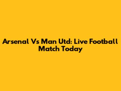Arsenal Vs Man Utd: Live Football Match Today