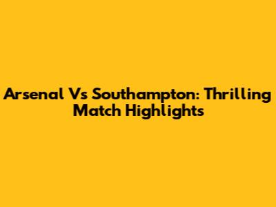 Arsenal Vs Southampton: Thrilling Match Highlights