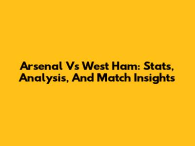 Arsenal Vs West Ham: Stats, Analysis, And Match Insights