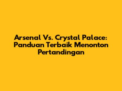 Arsenal Vs. Crystal Palace: Panduan Terbaik Menonton Pertandingan