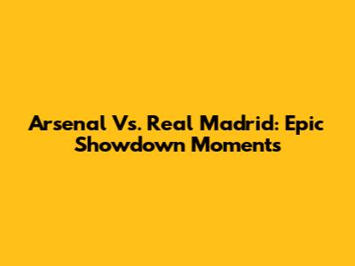 Arsenal Vs. Real Madrid: Epic Showdown Moments