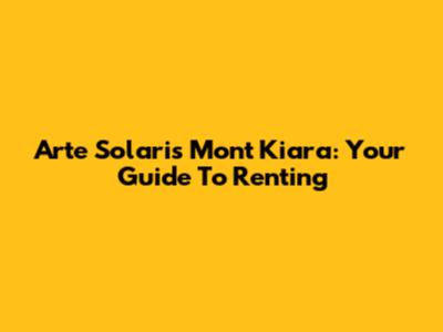 Arte Solaris Mont Kiara: Your Guide To Renting