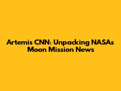 Artemis CNN: Unpacking NASA's Moon Mission News