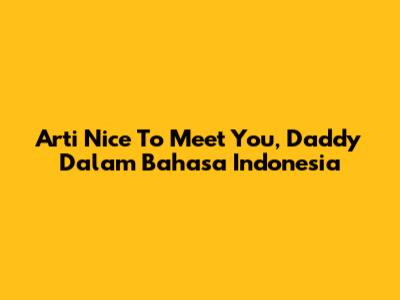 Arti "Nice To Meet You, Daddy" Dalam Bahasa Indonesia