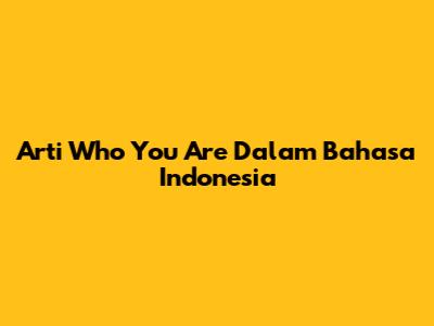 Arti "Who You Are" Dalam Bahasa Indonesia