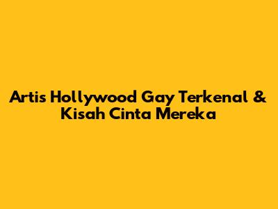 Artis Hollywood Gay Terkenal & Kisah Cinta Mereka