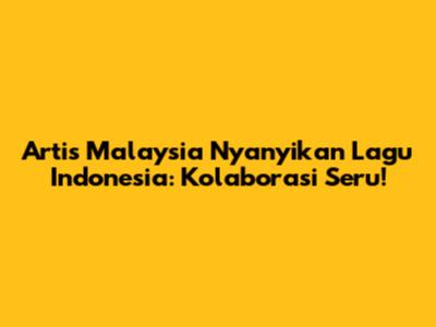 Artis Malaysia Nyanyikan Lagu Indonesia: Kolaborasi Seru!