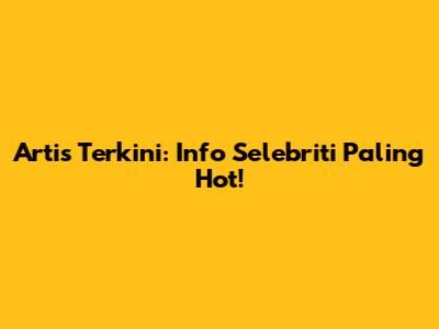 Artis Terkini: Info Selebriti Paling Hot!