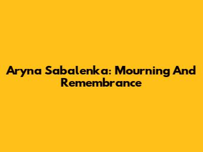 Aryna Sabalenka: Mourning And Remembrance