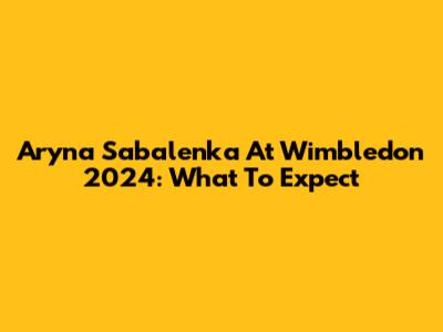 Aryna Sabalenka At Wimbledon 2024: What To Expect