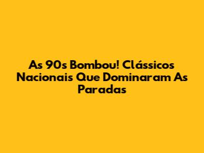 As 90's Bombou! Clássicos Nacionais Que Dominaram As Paradas