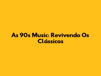 As 90's Music: Revivendo Os Clássicos