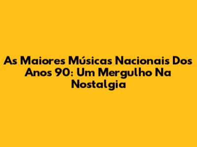 As Maiores Músicas Nacionais Dos Anos 90: Um Mergulho Na Nostalgia