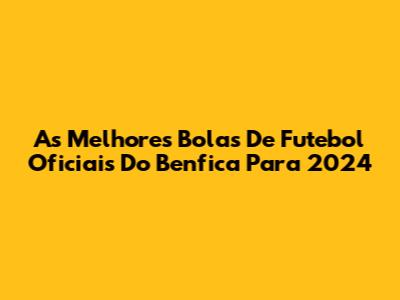 As Melhores Bolas De Futebol Oficiais Do Benfica Para 2024