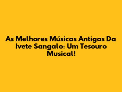 As Melhores Músicas Antigas Da Ivete Sangalo: Um Tesouro Musical!