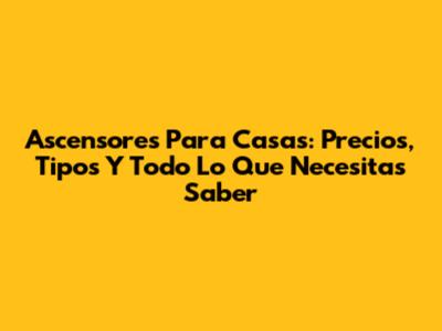 Ascensores Para Casas: Precios, Tipos Y Todo Lo Que Necesitas Saber