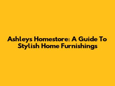 Ashley's Homestore: A Guide To Stylish Home Furnishings