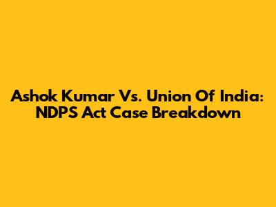 Ashok Kumar Vs. Union Of India: NDPS Act Case Breakdown