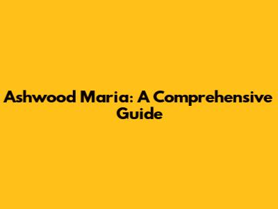 Ashwood Maria: A Comprehensive Guide
