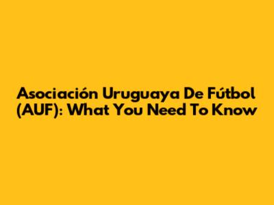 Asociación Uruguaya De Fútbol (AUF): What You Need To Know