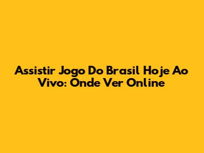 Assistir Jogo Do Brasil Hoje Ao Vivo: Onde Ver Online