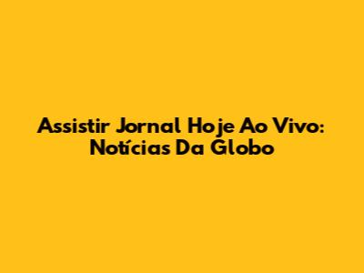 Assistir Jornal Hoje Ao Vivo: Notícias Da Globo