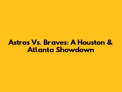 Astros Vs. Braves: A Houston & Atlanta Showdown