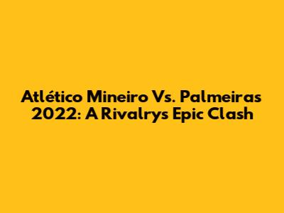 Atlético Mineiro Vs. Palmeiras 2022: A Rivalry's Epic Clash