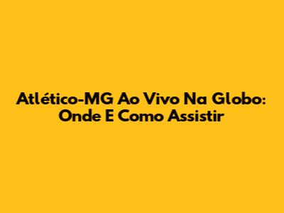 Atlético-MG Ao Vivo Na Globo: Onde E Como Assistir