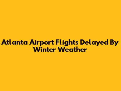 Atlanta Airport Flights Delayed By Winter Weather